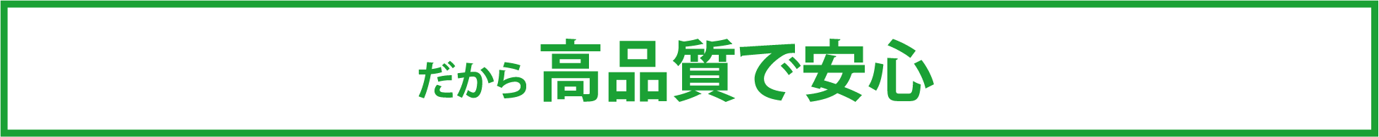 だから 高品質で安心